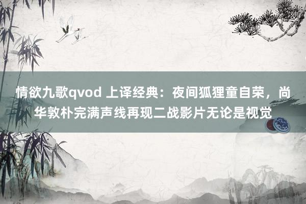 情欲九歌qvod 上译经典：夜间狐狸童自荣，尚华敦朴完满声线再现二战影片无论是视觉