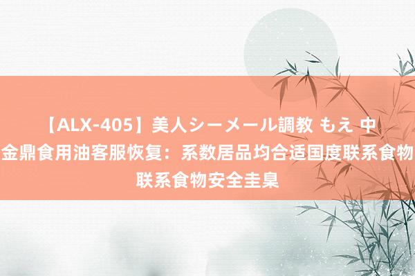 【ALX-405】美人シーメール調教 もえ 中储粮旗下金鼎食用油客服恢复：系数居品均合适国度联系食物安全圭臬