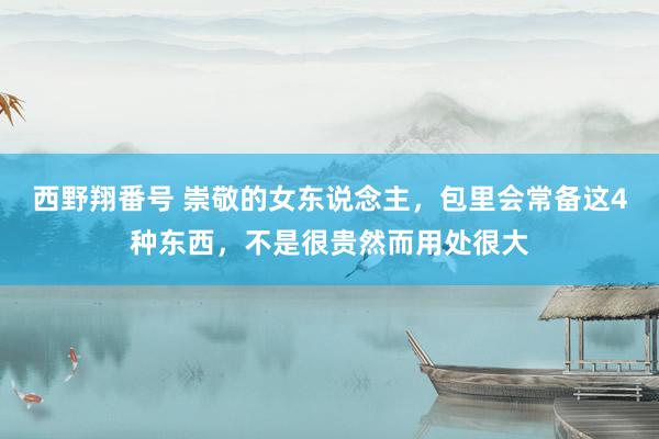 西野翔番号 崇敬的女东说念主，包里会常备这4种东西，不是很贵然而用处很大