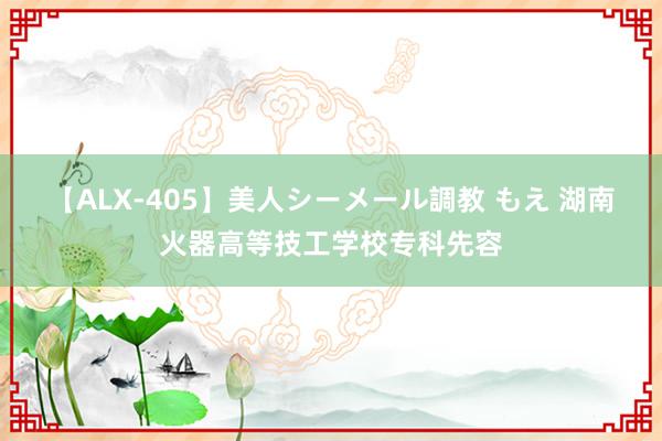 【ALX-405】美人シーメール調教 もえ 湖南火器高等技工学校专科先容
