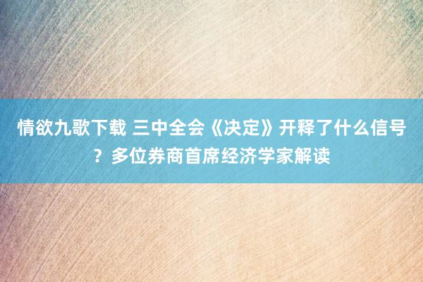 情欲九歌下载 三中全会《决定》开释了什么信号？多位券商首席经济学家解读