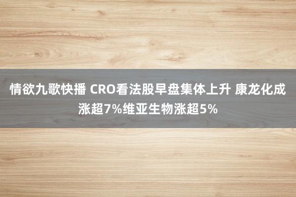 情欲九歌快播 CRO看法股早盘集体上升 康龙化成涨超7%维亚生物涨超5%