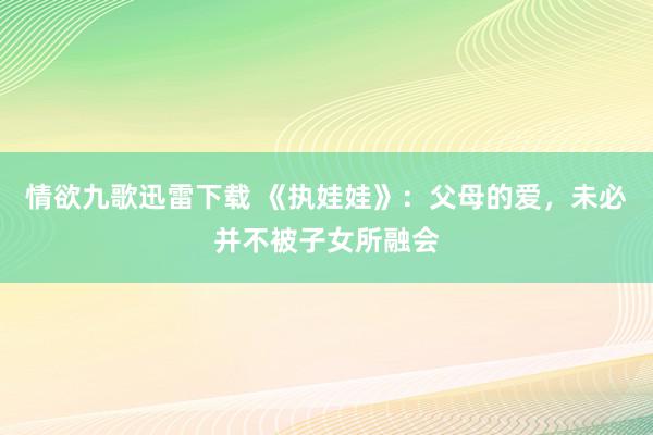 情欲九歌迅雷下载 《执娃娃》：父母的爱，未必并不被子女所融会