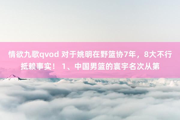 情欲九歌qvod 对于姚明在野篮协7年，8大不行抵赖事实！ 1、中国男篮的寰宇名次从第