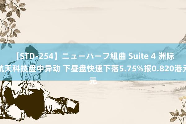 【STD-254】ニューハーフ組曲 Suite 4 洲际航天科技盘中异动 下昼盘快速下落5.75%报0.820港元