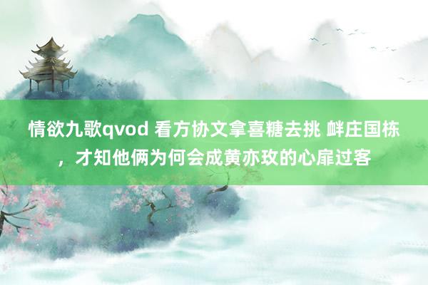 情欲九歌qvod 看方协文拿喜糖去挑 衅庄国栋，才知他俩为何会成黄亦玫的心扉过客
