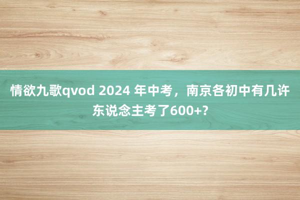 情欲九歌qvod 2024 年中考，南京各初中有几许东说念主考了600+？