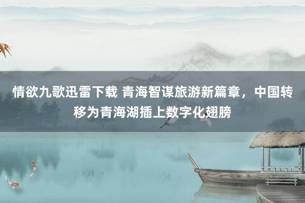 情欲九歌迅雷下载 青海智谋旅游新篇章，中国转移为青海湖插上数字化翅膀