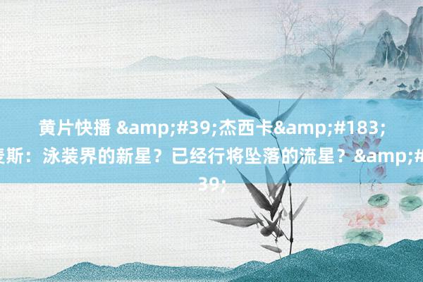 黄片快播 &#39;杰西卡&#183;戈麦斯：泳装界的新星？已经行将坠落的流星？&#39;