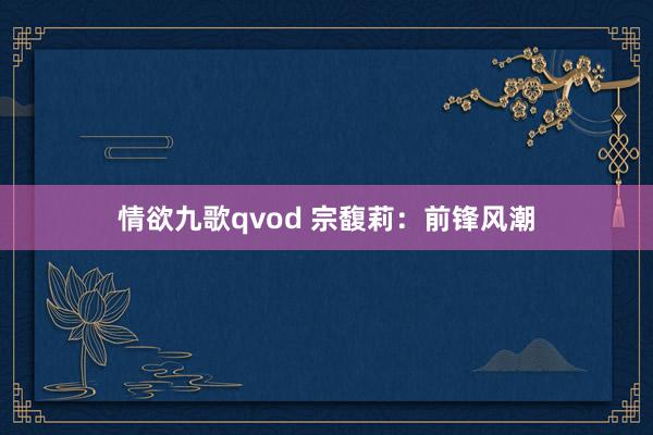 情欲九歌qvod 宗馥莉：前锋风潮