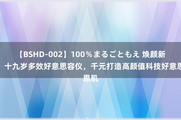 【BSHD-002】100％まるごともえ 焕颜新宠！十九岁多效好意思容仪，千元打造高颜值科技好意思肌