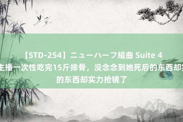 【STD-254】ニューハーフ組曲 Suite 4 好意思女主播一次性吃完15斤排骨，没念念到她死后的东西却实力抢镜了