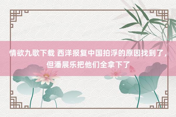 情欲九歌下载 西洋报复中国拍浮的原因找到了，但潘展乐把他们全拿下了