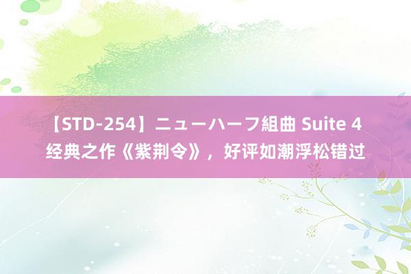 【STD-254】ニューハーフ組曲 Suite 4 经典之作《紫荆令》，好评如潮浮松错过