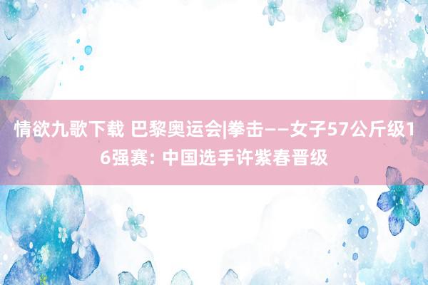 情欲九歌下载 巴黎奥运会|拳击——女子57公斤级16强赛: 中国选手许紫春晋级