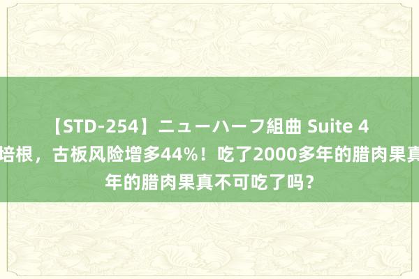 【STD-254】ニューハーフ組曲 Suite 4 每天多吃1片培根，古板风险增多44%！吃了2000多年的腊肉果真不可吃了吗？