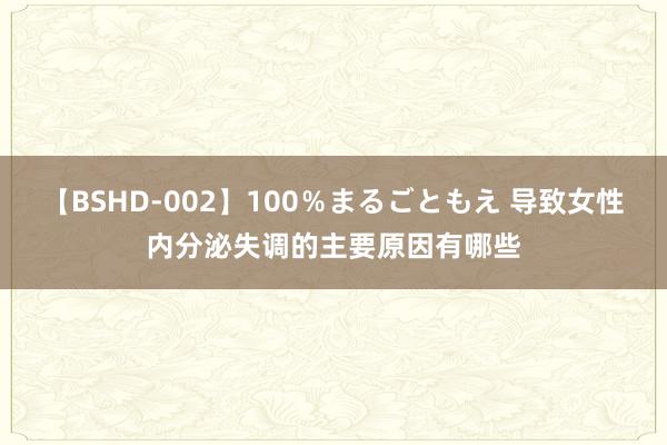 【BSHD-002】100％まるごともえ 导致女性内分泌失调的主要原因有哪些