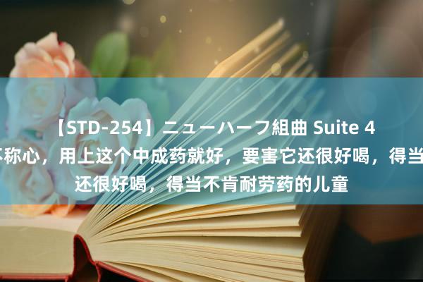 【STD-254】ニューハーフ組曲 Suite 4 咳嗽气喘，咽喉不称心，用上这个中成药就好，要害它还很好喝，得当不肯耐劳药的儿童