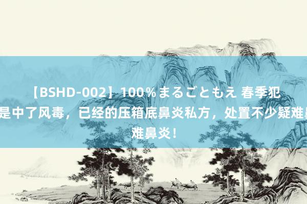 【BSHD-002】100％まるごともえ 春季犯鼻炎是中了风毒，已经的压箱底鼻炎私方，处置不少疑难鼻炎！