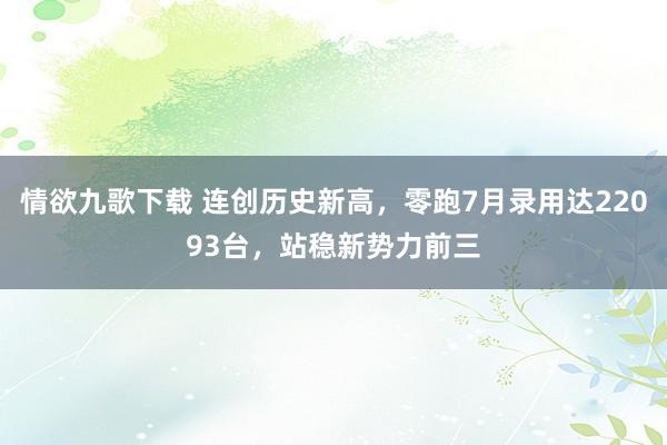 情欲九歌下载 连创历史新高，零跑7月录用达22093台，站稳新势力前三