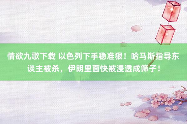 情欲九歌下载 以色列下手稳准狠！哈马斯指导东谈主被杀，伊朗里面快被浸透成筛子！