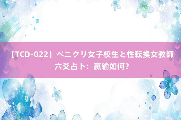 【TCD-022】ペニクリ女子校生と性転換女教師 六爻占卜：赢输如何？