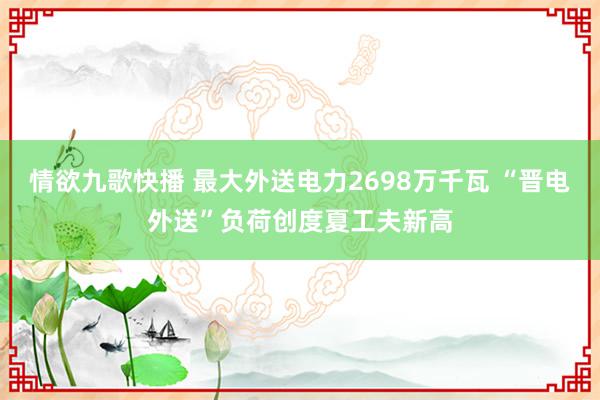 情欲九歌快播 最大外送电力2698万千瓦 “晋电外送”负荷创度夏工夫新高