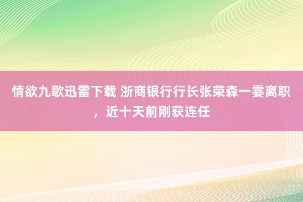 情欲九歌迅雷下载 浙商银行行长张荣森一霎离职，近十天前刚获连任