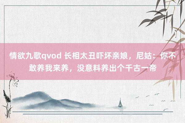 情欲九歌qvod 长相太丑吓坏亲娘，尼姑：你不敢养我来养，没意料养出个千古一帝