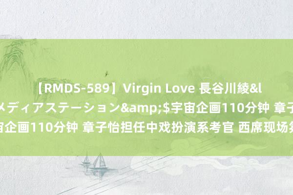 【RMDS-589】Virgin Love 長谷川綾</a>2010-05-17メディアステーション&$宇宙企画110分钟 章子怡担任中戏扮演系考官 西席现场氛围任意清朗