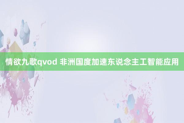 情欲九歌qvod 非洲国度加速东说念主工智能应用