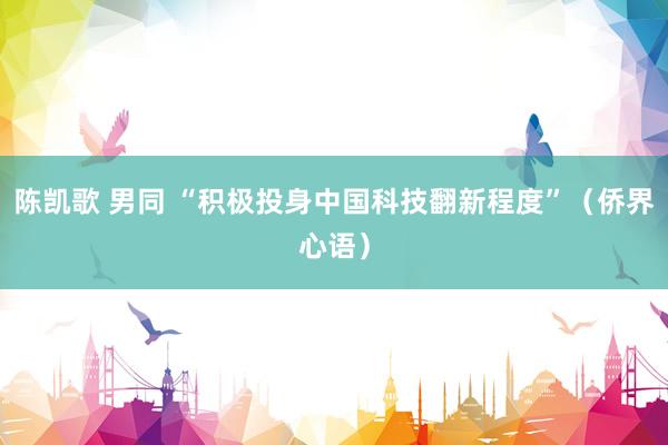 陈凯歌 男同 “积极投身中国科技翻新程度”（侨界心语）