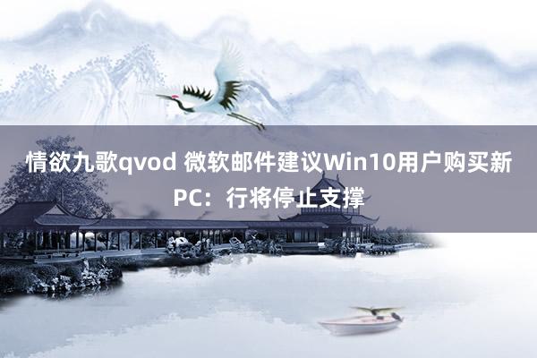 情欲九歌qvod 微软邮件建议Win10用户购买新PC：行将停止支撑