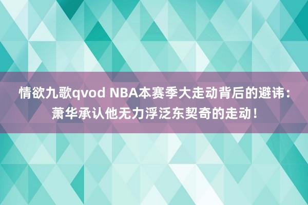 情欲九歌qvod NBA本赛季大走动背后的避讳：萧华承认他无力浮泛东契奇的走动！