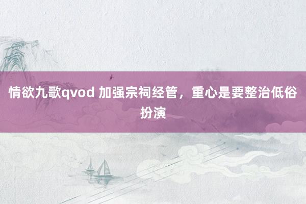 情欲九歌qvod 加强宗祠经管，重心是要整治低俗扮演