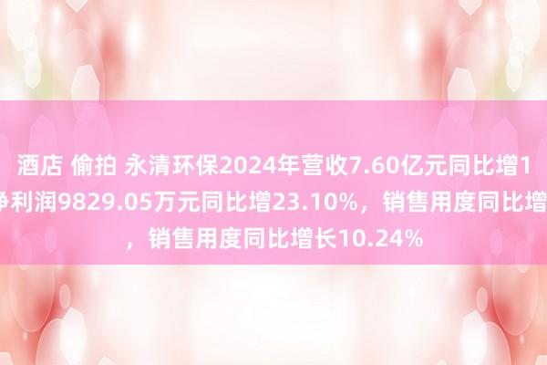 酒店 偷拍 永清环保2024年营收7.60亿元同比增17.71%，净利润9829.05万元同比增23.10%，销售用度同比增长10.24%