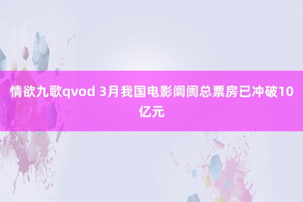 情欲九歌qvod 3月我国电影阛阓总票房已冲破10亿元