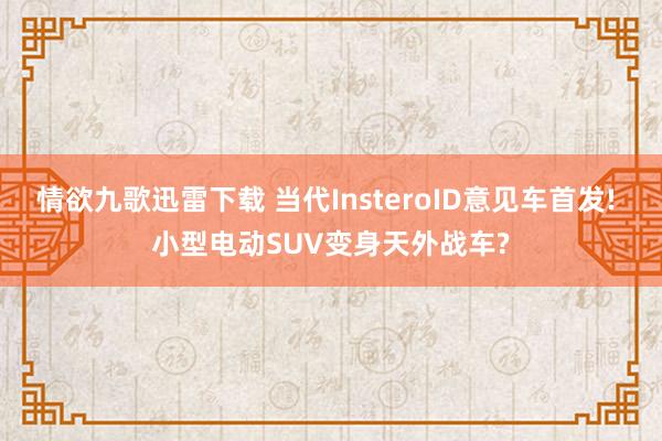 情欲九歌迅雷下载 当代InsteroID意见车首发! 小型电动SUV变身天外战车?