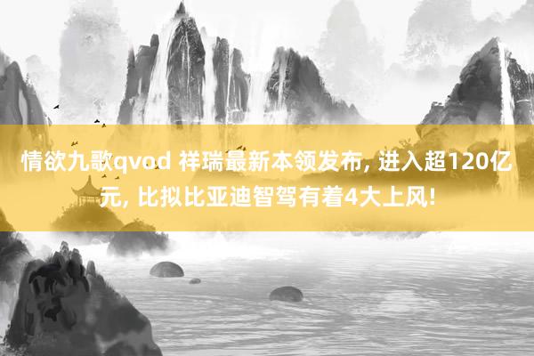 情欲九歌qvod 祥瑞最新本领发布, 进入超120亿元, 比拟比亚迪智驾有着4大上风!