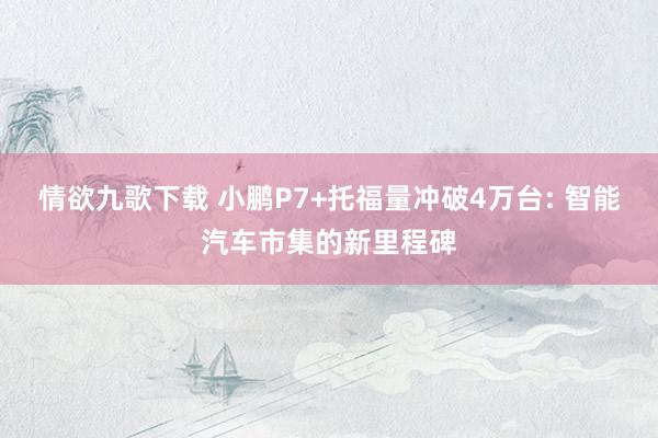 情欲九歌下载 小鹏P7+托福量冲破4万台: 智能汽车市集的新里程碑