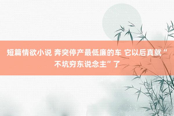 短篇情欲小说 奔突停产最低廉的车 它以后真就“不坑穷东说念主”了