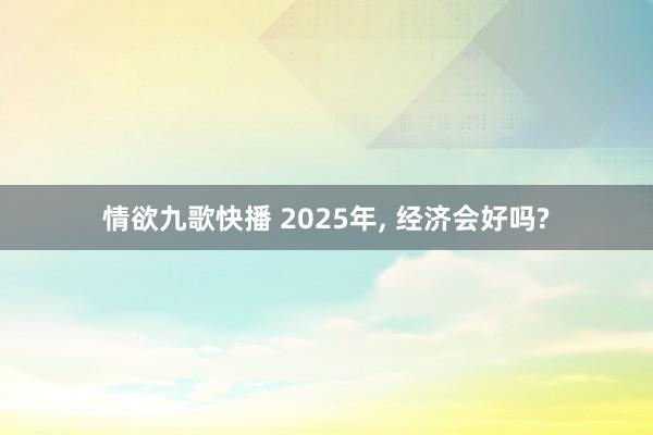 情欲九歌快播 2025年, 经济会好吗?