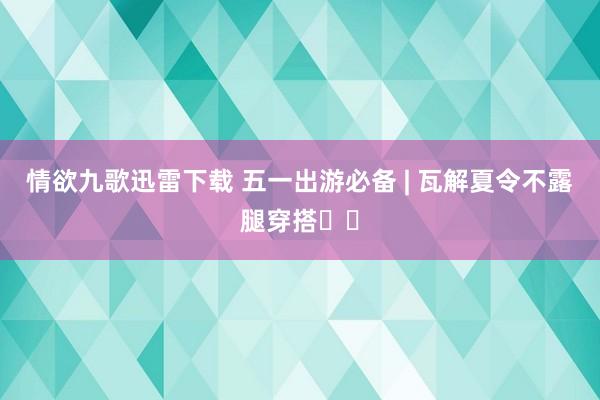 情欲九歌迅雷下载 五一出游必备 | 瓦解夏令不露腿穿搭❗️