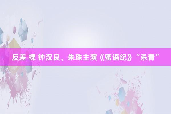 反差 裸 钟汉良、朱珠主演《蜜语纪》“杀青”