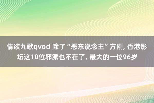情欲九歌qvod 除了“恶东说念主”方刚, 香港影坛这10位邪派也不在了, 最大的一位96岁