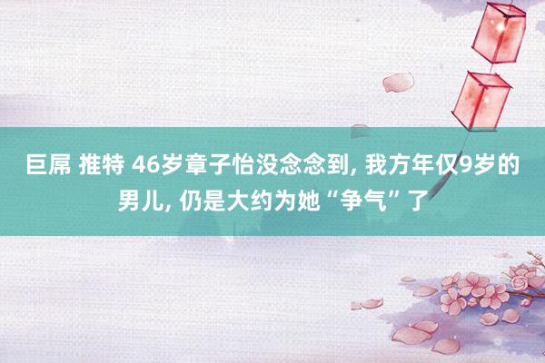 巨屌 推特 46岁章子怡没念念到, 我方年仅9岁的男儿, 仍是大约为她“争气”了